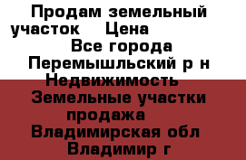Продам земельный участок. › Цена ­ 1 500 000 - Все города, Перемышльский р-н Недвижимость » Земельные участки продажа   . Владимирская обл.,Владимир г.